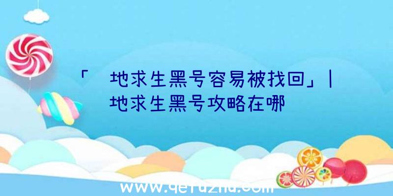 「绝地求生黑号容易被找回」|绝地求生黑号攻略在哪